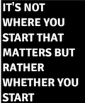 It's Not Where You Start That Matters But Rather Whether You Start — motivational poster, bold white text on black background